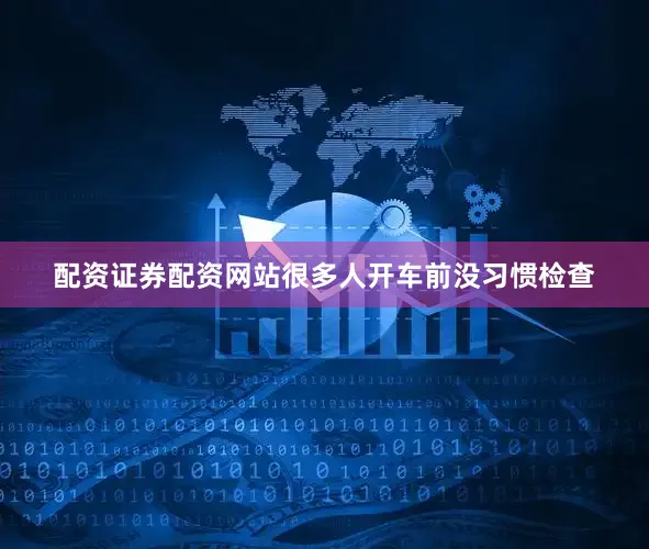 配资证券配资网站很多人开车前没习惯检查