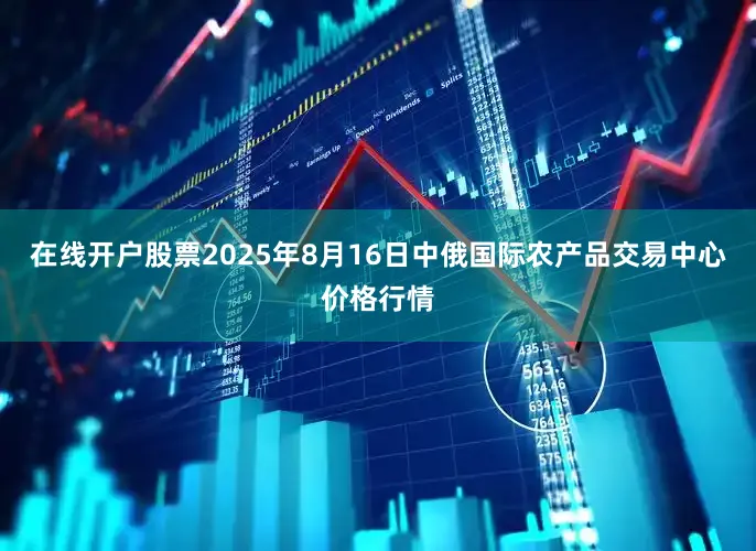 在线开户股票2025年8月16日中俄国际农产品交易中心价格行情