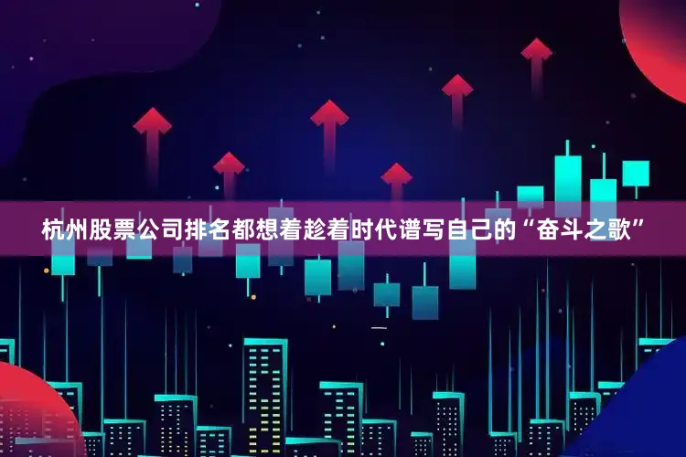 杭州股票公司排名都想着趁着时代谱写自己的“奋斗之歌”